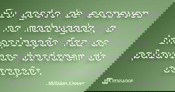 Eu gosto de escrever na madrugada, a inspiração faz as palavras brotarem do coração.... Frase de Miriam Lewer.