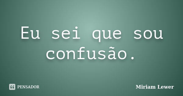 Eu sei que sou confusão.... Frase de Miriam Lewer.