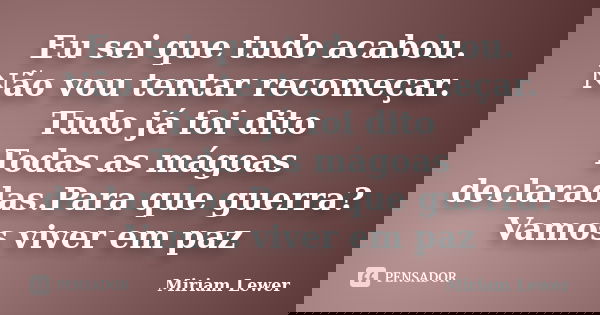 Eu sei que tudo acabou. Não vou tentar recomeçar. Tudo já foi dito Todas as mágoas declaradas.Para que guerra? Vamos viver em paz... Frase de Miriam Lewer.