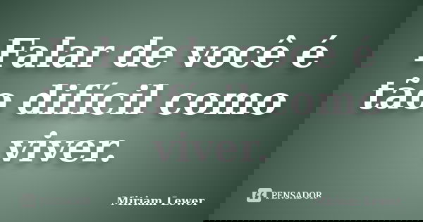 Falar de você é tão difícil como viver.... Frase de Miriam Lewer.