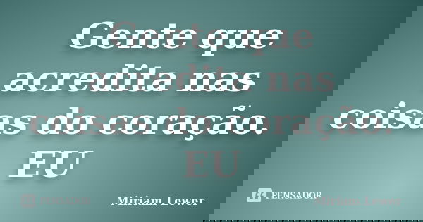 Gente que acredita nas coisas do coração. EU... Frase de Miriam Lewer.
