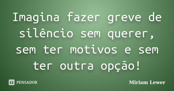 Imagina fazer greve de silêncio sem querer, sem ter motivos e sem ter outra opção!... Frase de Miriam Lewer.