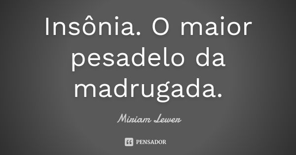 Insônia. O maior pesadelo da madrugada.... Frase de Miriam Lewer.