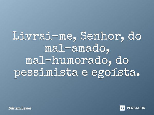 Livrai-me, Senhor, do mal-amado, mal-humorado, do pessimista e egoísta.... Frase de Miriam Lewer.