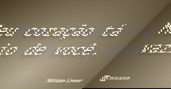 Meu coração tá vazio de você.... Frase de Miriam Lewer.