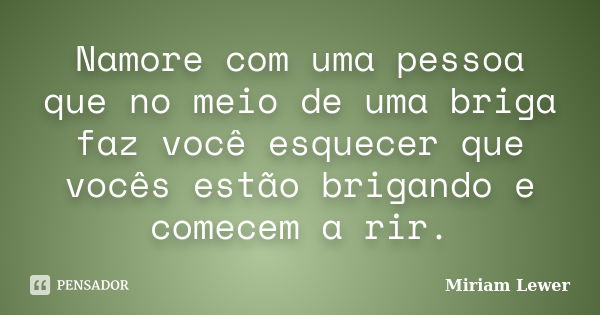 Namore com uma pessoa que no meio de uma briga faz você esquecer que vocês estão brigando e comecem a rir.... Frase de Miriam Lewer.