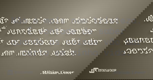 Não é mais nem tristeza. É vontade de saber quando as coisas vão dar certo em minha vida.... Frase de Miriam Lewer.