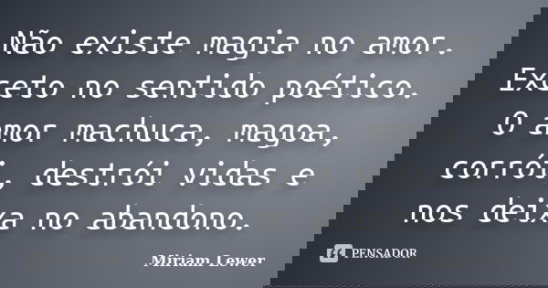 Não existe magia no amor. Exceto no sentido poético. O amor machuca, magoa, corrói, destrói vidas e nos deixa no abandono.... Frase de Miriam Lewer.