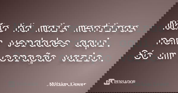 Não há mais mentiras nem verdades aqui. Só um coração vazio.... Frase de Miriam Lewer.