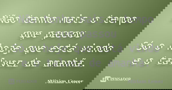 Não tenho mais o tempo que passou Só o hoje que está vindo e o talvez de amanhã.... Frase de Miriam Lewer.