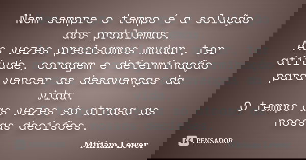 Nem sempre o tempo é a solução dos problemas. As vezes precisamos mudar, ter atitude, coragem e determinação para vencer as desavenças da vida. O tempo as vezes... Frase de Miriam Lewer.