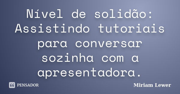 Nível de solidão: Assistindo tutoriais para conversar sozinha com a apresentadora.... Frase de Miriam Lewer.