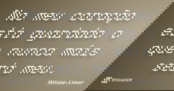 No meu coração está guardado o que nunca mais será meu.... Frase de Miriam Lewer.