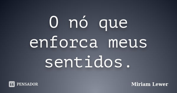 O nó que enforca meus sentidos.... Frase de Miriam Lewer.