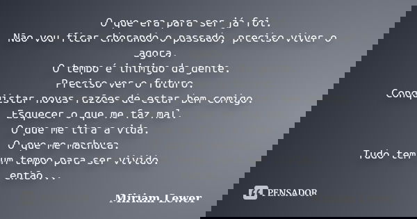 O que era para ser já foi. Não vou ficar chorando o passado, preciso viver o agora. O tempo é inimigo da gente. Preciso ver o futuro. Conquistar novas razões de... Frase de Miriam Lewer.