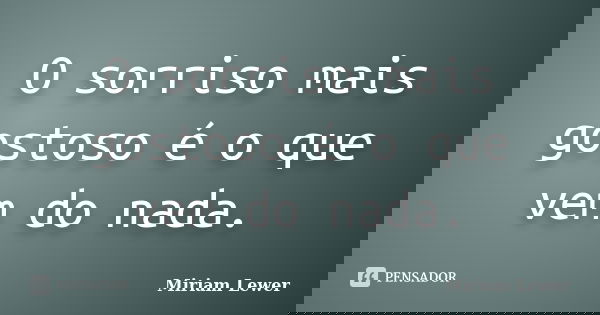 O sorriso mais gostoso é o que vem do nada.... Frase de Miriam Lewer.