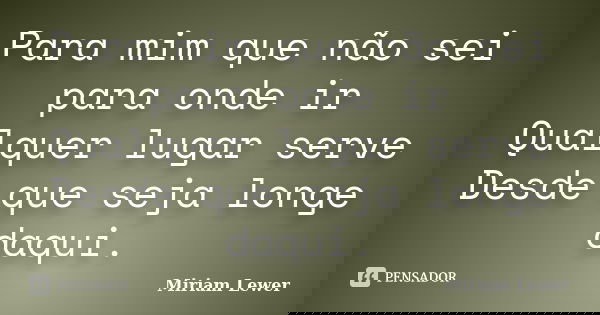 Para mim que não sei para onde ir Qualquer lugar serve Desde que seja longe daqui.... Frase de Miriam Lewer.
