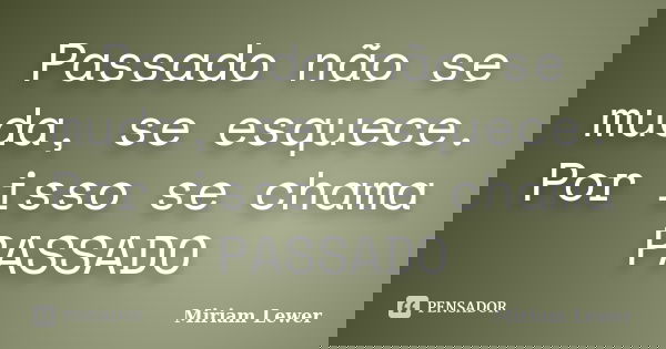 Passado não se muda, se esquece. Por isso se chama PASSADO... Frase de Miriam Lewer.