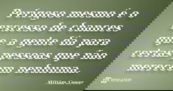 Perigoso mesmo é o excesso de chances que a gente dá para certas pessoas que não merecem nenhuma.... Frase de Miriam Lewer.
