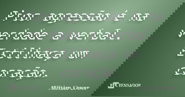 Pior agressão é na verdade a verbal. Estilhaça um coração.... Frase de Miriam Lewer.