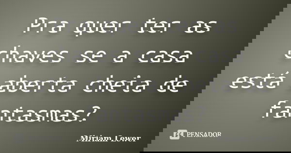 Pra quer ter as chaves se a casa está aberta cheia de fantasmas?... Frase de Miriam Lewer.