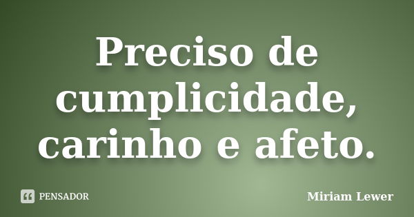 Preciso de cumplicidade, carinho e afeto.... Frase de Miriam Lewer.