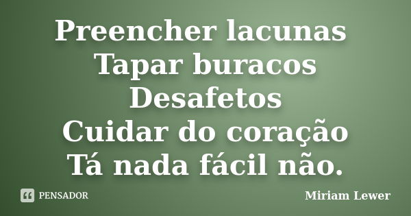 Preencher lacunas Tapar buracos Desafetos Cuidar do coração Tá nada fácil não.... Frase de Miriam Lewer.