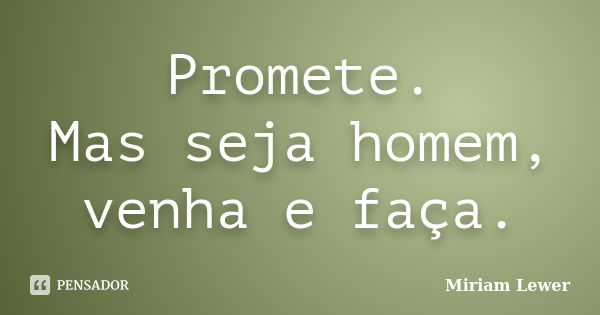 Promete. Mas seja homem, venha e faça.... Frase de Miriam Lewer.