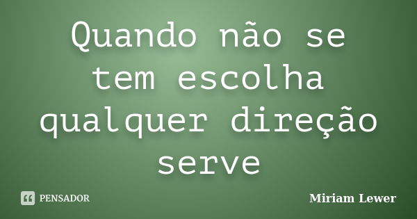 Quando não se tem escolha qualquer direção serve... Frase de Miriam Lewer.