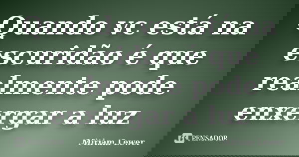 Quando vc está na escuridão é que realmente pode enxergar a luz... Frase de Miriam Lewer.