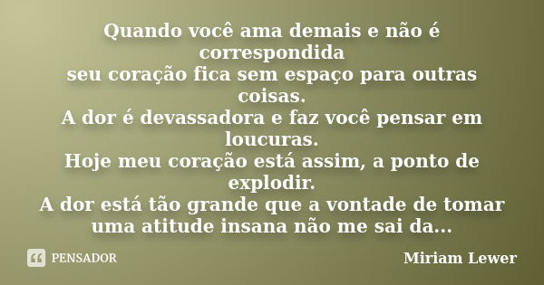 Quando você ama demais e não é correspondida seu coração fica sem espaço para outras coisas. A dor é devassadora e faz você pensar em loucuras. Hoje meu coração... Frase de Miriam Lewer.