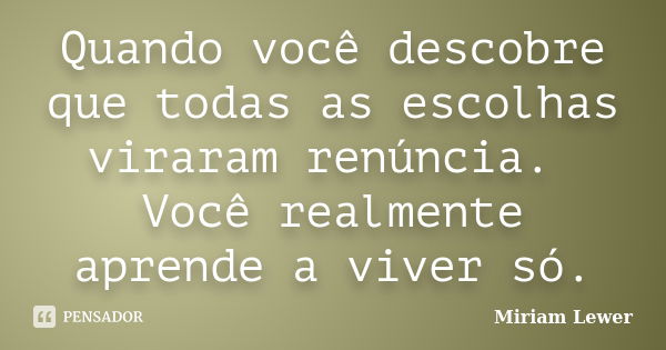 Quando você descobre que todas as escolhas viraram renúncia. Você realmente aprende a viver só.... Frase de Miriam Lewer.