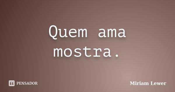 Quem ama mostra.... Frase de Miriam Lewer.