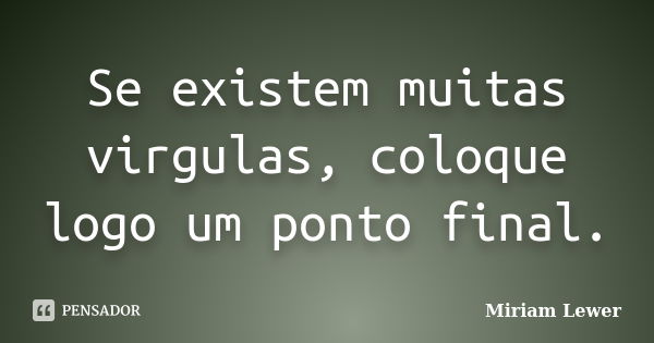 Se existem muitas virgulas, coloque logo um ponto final.... Frase de Miriam Lewer.