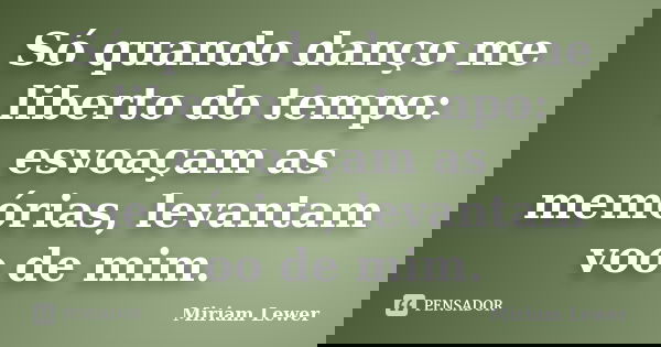 Só quando danço me liberto do tempo: esvoaçam as memórias, levantam voo de mim.... Frase de Miriam Lewer.