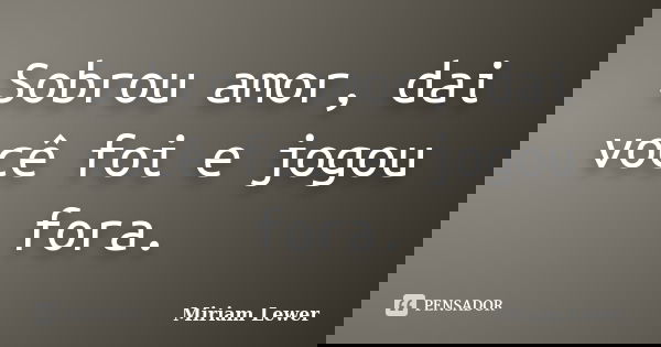Sobrou amor, dai você foi e jogou fora.... Frase de Miriam Lewer.