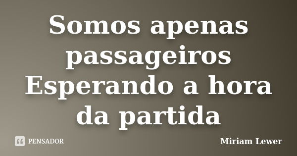 Somos apenas passageiros Esperando a hora da partida... Frase de Miriam Lewer.