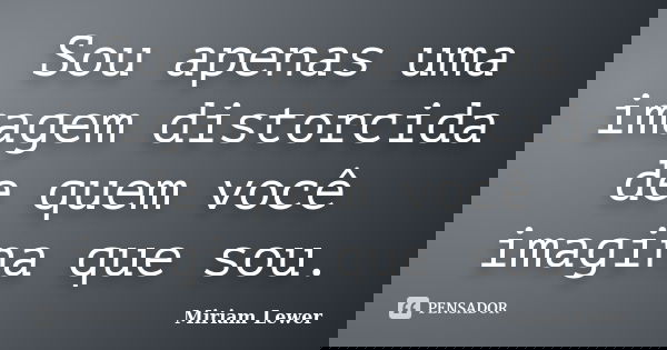 Sou apenas uma imagem distorcida de quem você imagina que sou.... Frase de Miriam Lewer.