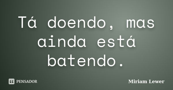 Tá doendo, mas ainda está batendo.... Frase de Miriam Lewer.