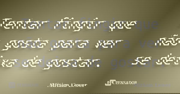 Tentar fingir que não gosta para ver se deixa de gostar.... Frase de Miriam Lewer.