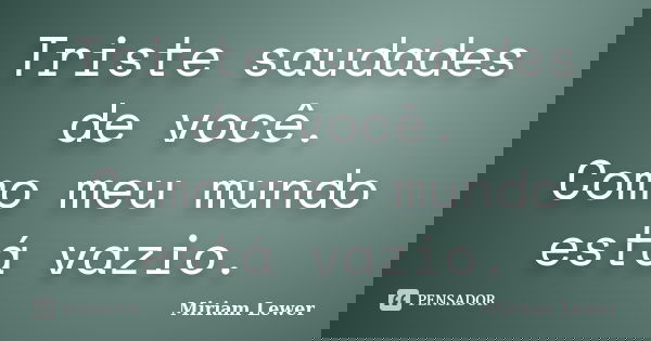 Triste saudades de você. Como meu mundo está vazio.... Frase de Miriam Lewer.