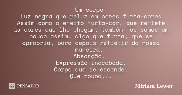 Um corpo Luz negra que reluz em cores furta-cores Assim como o efeito furta-cor, que reflete as cores que lhe chegam, também nós somos um pouco assim, algo que ... Frase de Miriam Lewer.