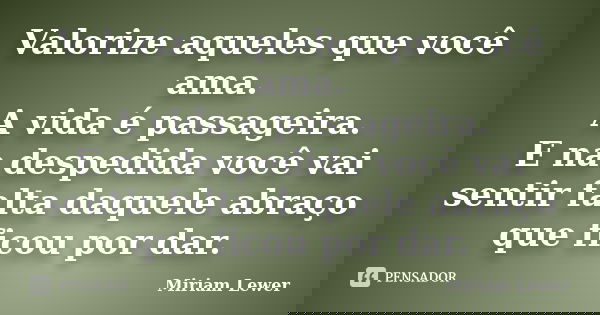 Valorize aqueles que você ama. A vida é passageira. E na despedida você vai sentir falta daquele abraço que ficou por dar.... Frase de Miriam Lewer.
