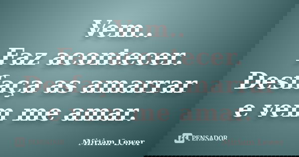 Vem.. Faz acontecer. Desfaça as amarrar e vem me amar.... Frase de Miriam Lewer.