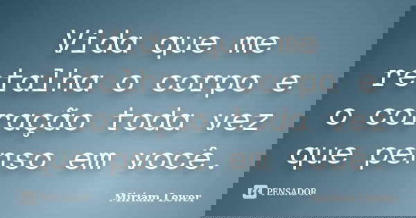 Vida que me retalha o corpo e o coração toda vez que penso em você.... Frase de Miriam Lewer.