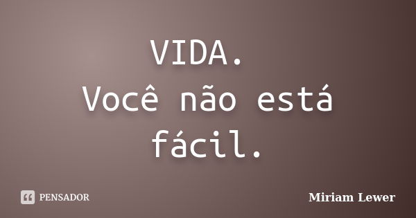 VIDA. Você não está fácil.... Frase de Miriam Lewer.