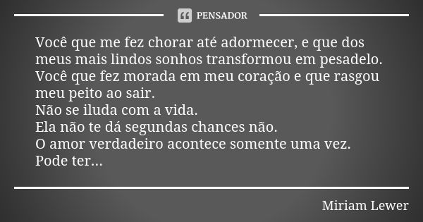 Você que me fez chorar até adormecer, e que dos meus mais lindos sonhos transformou em pesadelo. Você que fez morada em meu coração e que rasgou meu peito ao sa... Frase de Miriam Lewer.