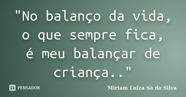 "No balanço da vida, o que sempre fica, é meu balançar de criança.."... Frase de Miriam Luiza Sá da Silva.