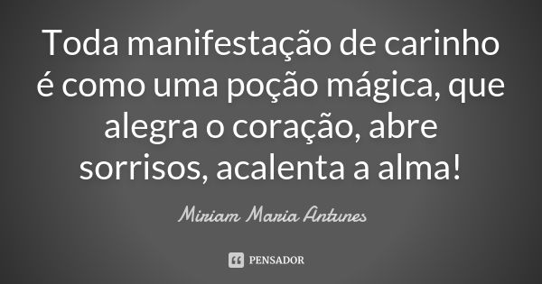 Toda manifestação de carinho é como uma poção mágica, que alegra o coração, abre sorrisos, acalenta a alma!... Frase de Miriam Maria Antunes.