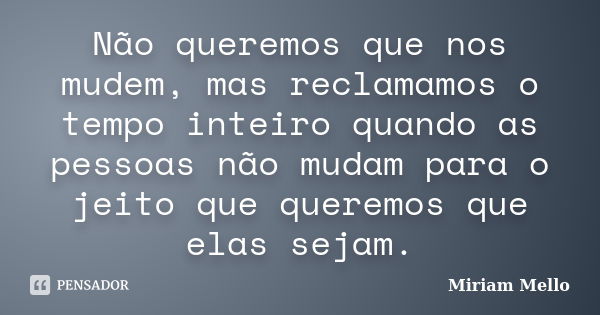 Não queremos que nos mudem, mas reclamamos o tempo inteiro quando as pessoas não mudam para o jeito que queremos que elas sejam.... Frase de Miriam Mello.